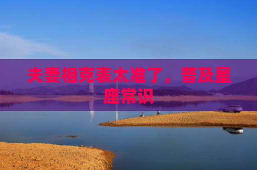 夫妻相克表太准了，普及星座常识