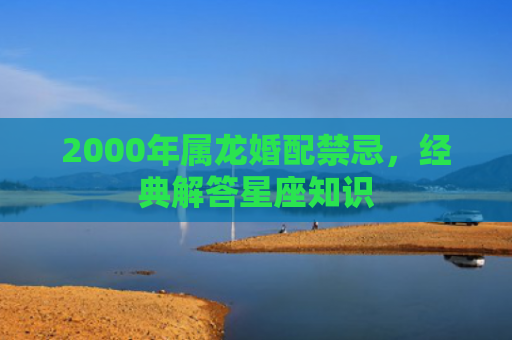2000年属龙婚配禁忌，经典解答星座知识