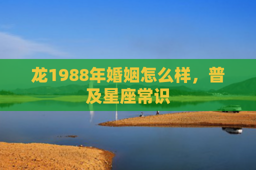 龙1988年婚姻怎么样，普及星座常识