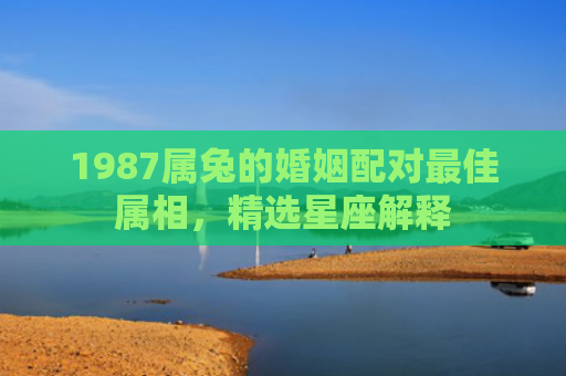 1987属兔的婚姻配对最佳属相，精选星座解释