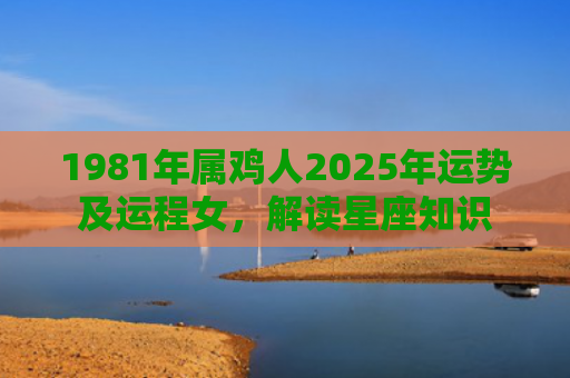 1981年属鸡人2025年运势及运程女，解读星座知识