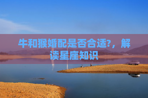 牛和猴婚配是否合适?，解读星座知识