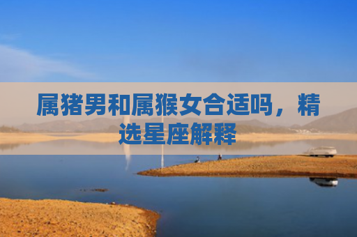属猪男和属猴女合适吗，精选星座解释