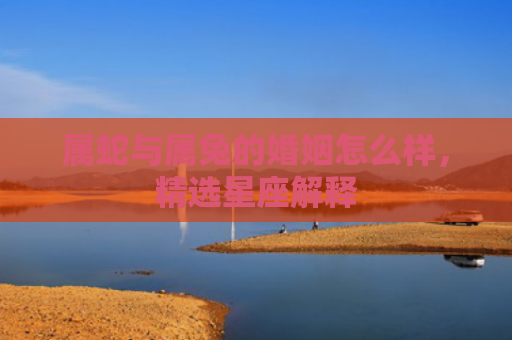 属蛇与属兔的婚姻怎么样，精选星座解释