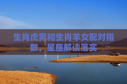 生肖虎男和生肖羊女配对指数，星座解读落实