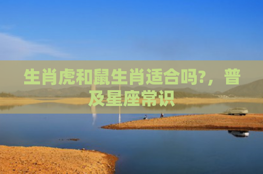 生肖虎和鼠生肖适合吗?，普及星座常识