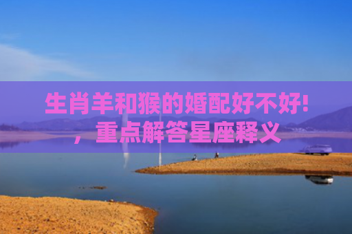 生肖羊和猴的婚配好不好!，重点解答星座释义