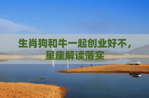 生肖狗和牛一起创业好不，星座解读落实