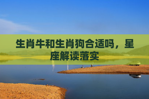生肖牛和生肖狗合适吗，星座解读落实