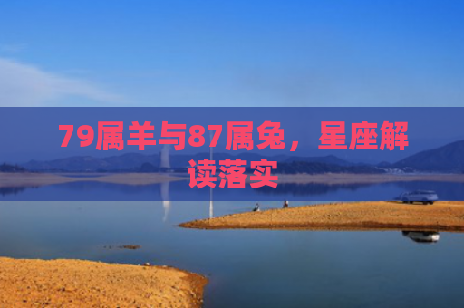 79属羊与87属兔，星座解读落实