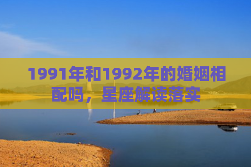 1991年和1992年的婚姻相配吗，星座解读落实