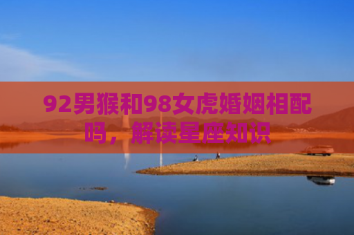 92男猴和98女虎婚姻相配吗，解读星座知识