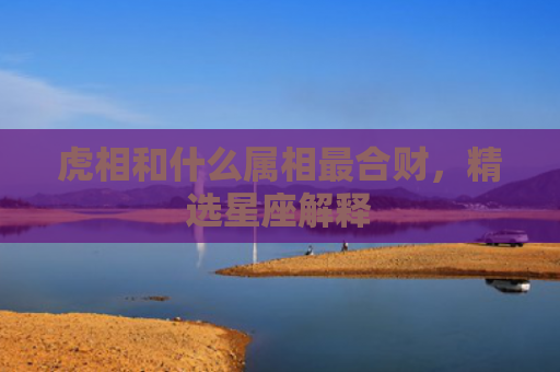 虎相和什么属相最合财，精选星座解释