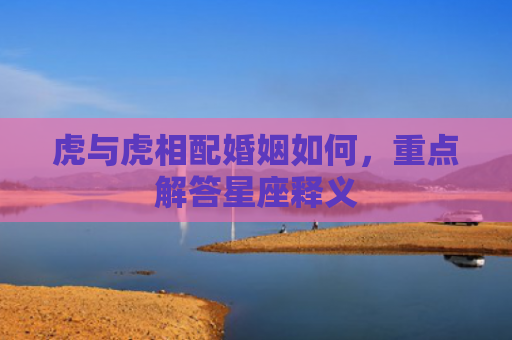 虎与虎相配婚姻如何，重点解答星座释义