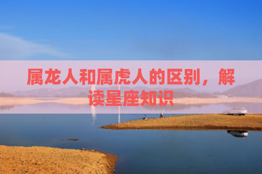 属龙人和属虎人的区别，解读星座知识