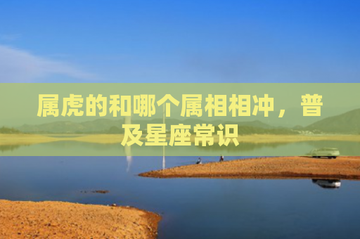属虎的和哪个属相相冲，普及星座常识
