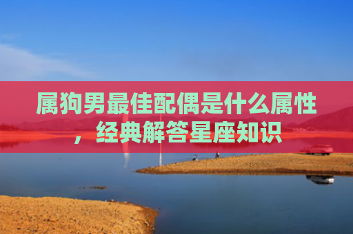 属狗男最佳配偶是什么属性，经典解答星座知识