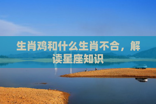 生肖鸡和什么生肖不合，解读星座知识