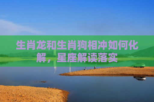 生肖龙和生肖狗相冲如何化解，星座解读落实