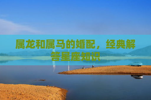 属龙和属马的婚配，经典解答星座知识