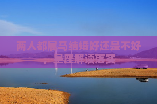 两人都属马结婚好还是不好，星座解读落实