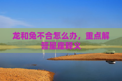 龙和兔不合怎么办，重点解答星座释义
