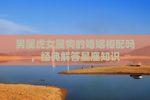 男属虎女属狗的婚姻相配吗，经典解答星座知识