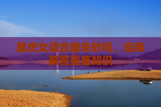 属虎女适合戴朱砂吗，经典解答星座知识