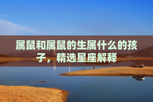 属鼠和属鼠的生属什么的孩子，精选星座解释