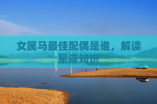 女属马最佳配偶是谁，解读星座知识