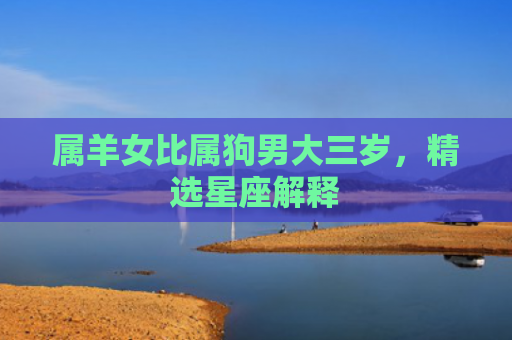 属羊女比属狗男大三岁，精选星座解释