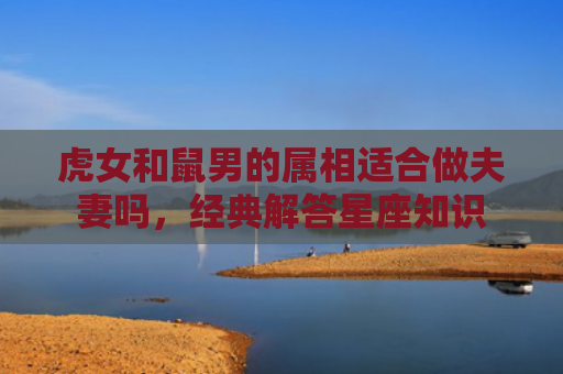 虎女和鼠男的属相适合做夫妻吗，经典解答星座知识