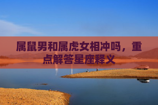 属鼠男和属虎女相冲吗，重点解答星座释义