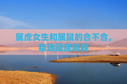 属虎女生和属鼠的合不合，精选星座解释