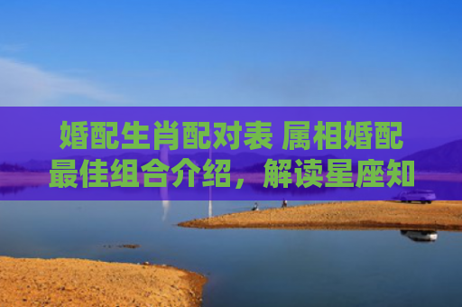 婚配生肖配对表 属相婚配最佳组合介绍，解读星座知识