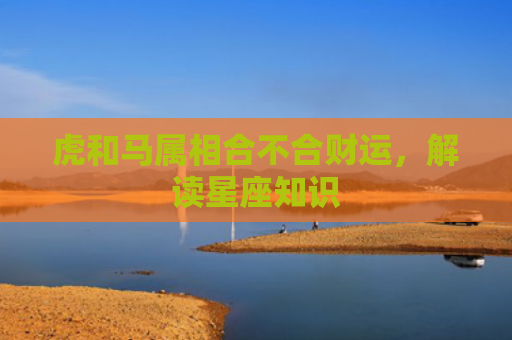 虎和马属相合不合财运，解读星座知识