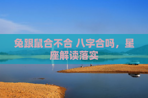 兔跟鼠合不合 八字合吗，星座解读落实