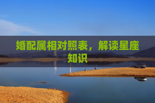 婚配属相对照表，解读星座知识