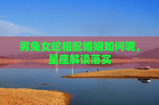 男兔女蛇相配婚姻如何呢，星座解读落实