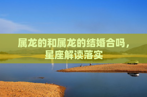 属龙的和属龙的结婚合吗，星座解读落实