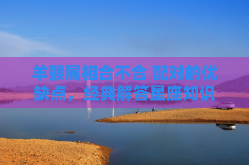 羊猴属相合不合 配对的优缺点，经典解答星座知识