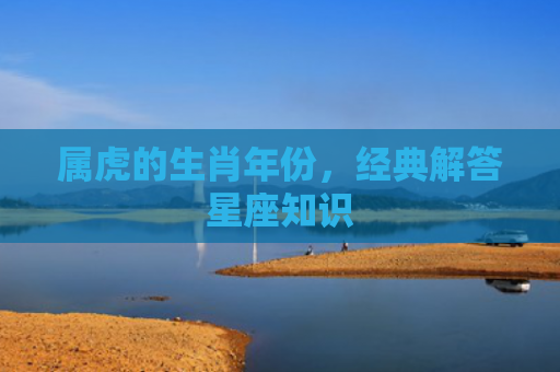 属虎的生肖年份，经典解答星座知识