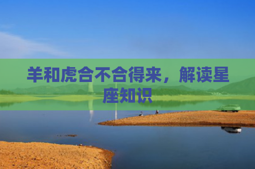 羊和虎合不合得来，解读星座知识