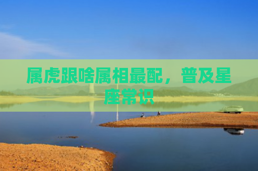 属虎跟啥属相最配，普及星座常识