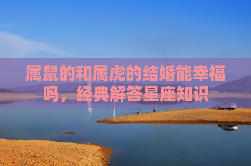 属鼠的和属虎的结婚能幸福吗，经典解答星座知识