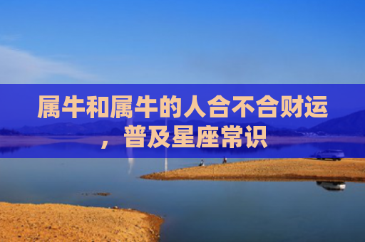 属牛和属牛的人合不合财运，普及星座常识