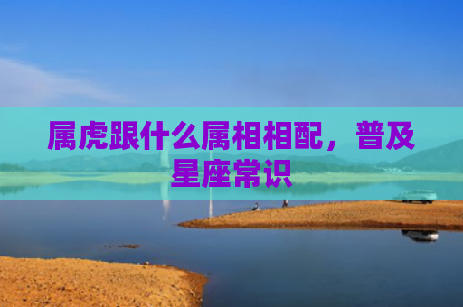 属虎跟什么属相相配，普及星座常识