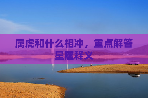 属虎和什么相冲，重点解答星座释义
