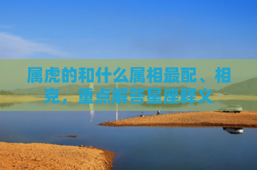 属虎的和什么属相最配、相克，重点解答星座释义