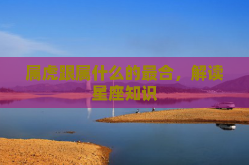 属虎跟属什么的最合，解读星座知识